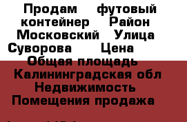 Продам 40 футовый контейнер. › Район ­ Московский › Улица ­ Суворова 54 › Цена ­ 320 000 › Общая площадь ­ 29 - Калининградская обл. Недвижимость » Помещения продажа   
